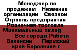 Менеджер по продажам › Название организации ­ Связной › Отрасль предприятия ­ Розничная торговля › Минимальный оклад ­ 24 000 - Все города Работа » Вакансии   . Пермский край,Березники г.